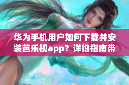 华为手机用户如何下载并安装芭乐视app？详细指南带你一步步完成操作