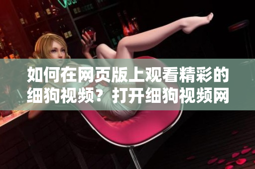 如何在网页版上观看精彩的细狗视频？打开细狗视频网页版链接的方法分享