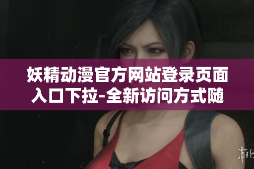 妖精动漫官方网站登录页面入口下拉-全新访问方式随心畅享