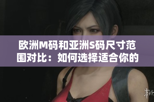 欧洲M码和亚洲S码尺寸范围对比：如何选择适合你的尺码？