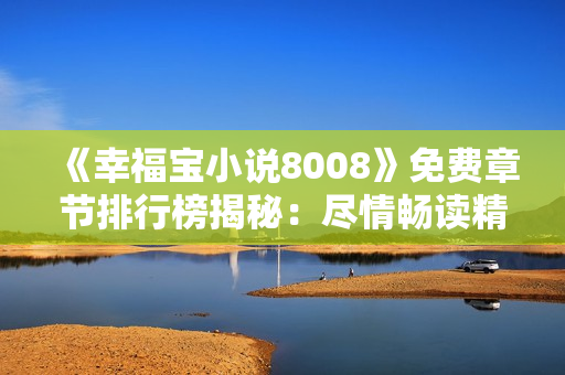 《幸福宝小说8008》免费章节排行榜揭秘：尽情畅读精彩故事，探寻幸福密码