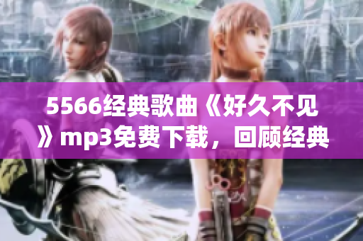 5566经典歌曲《好久不见》mp3免费下载，回顾经典音乐，感怀岁月情怀