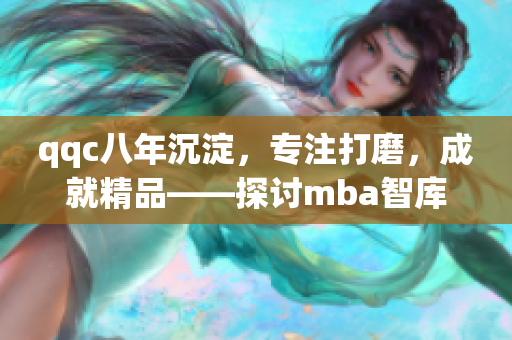 qqc八年沉淀，专注打磨，成就精品——探讨mba智库的发展历程