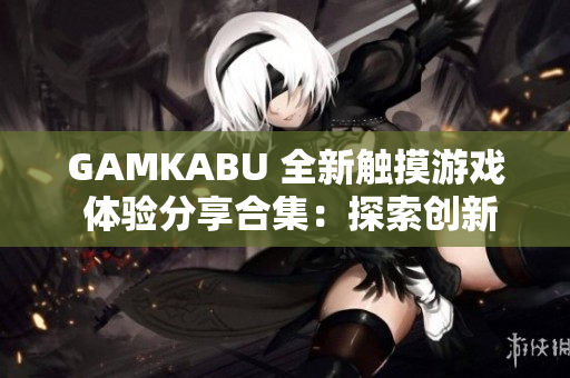 GAMKABU 全新触摸游戏 体验分享合集：探索创新玩法、攻略心得一网打尽