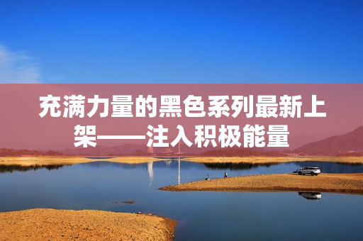 充满力量的黑色系列最新上架——注入积极能量