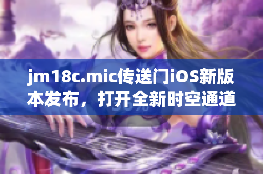 jm18c.mic传送门iOS新版本发布，打开全新时空通道