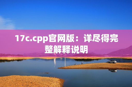 17c.cpp官网版：详尽得完整解释说明