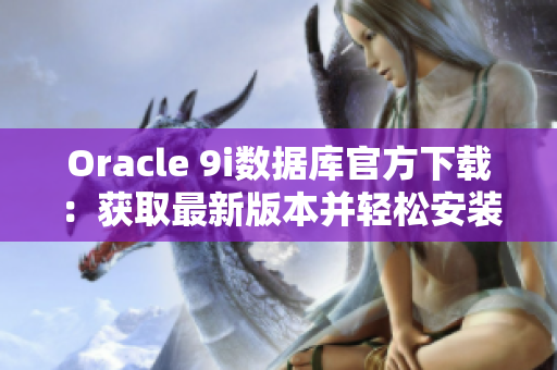 Oracle 9i数据库官方下载：获取最新版本并轻松安装