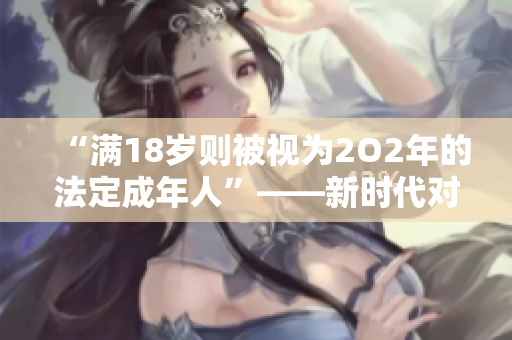 “满18岁则被视为2O2年的法定成年人”——新时代对成年标准的审视