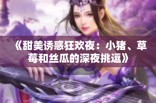《甜美诱惑狂欢夜：小猪、草莓和丝瓜的深夜挑逗》