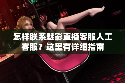 怎样联系魅影直播客服人工客服？这里有详细指南