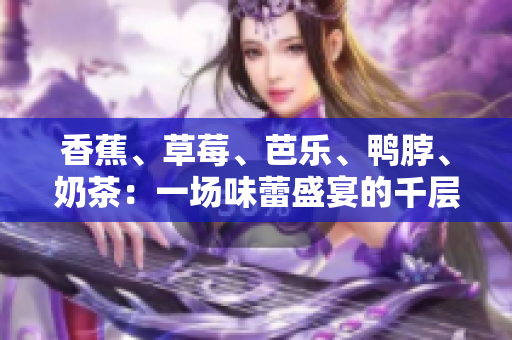 香蕉、草莓、芭乐、鸭脖、奶茶：一场味蕾盛宴的千层浪