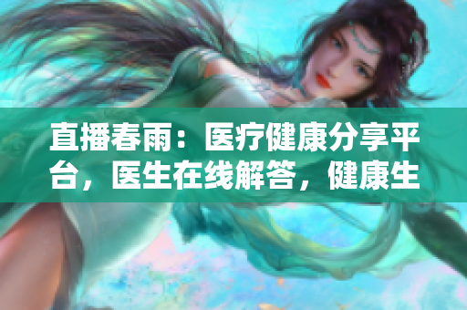 直播春雨：医疗健康分享平台，医生在线解答，健康生活指导