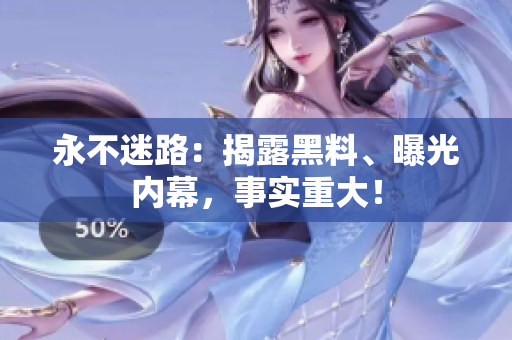 永不迷路：揭露黑料、曝光内幕，事实重大！