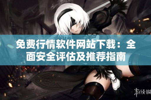 免费行情软件网站下载：全面安全评估及推荐指南