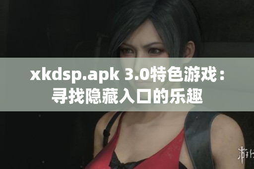 xkdsp.apk 3.0特色游戏：寻找隐藏入口的乐趣