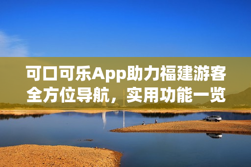 可口可乐App助力福建游客全方位导航，实用功能一览