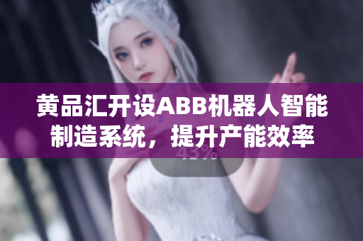 黄品汇开设ABB机器人智能制造系统，提升产能效率