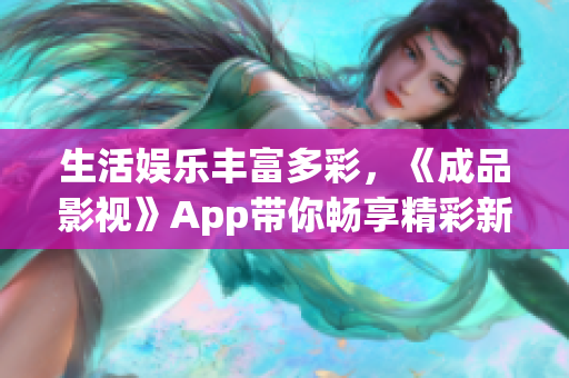 生活娱乐丰富多彩，《成品影视》App带你畅享精彩新视界