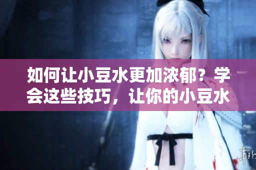 如何让小豆水更加浓郁？学会这些技巧，让你的小豆水口感更佳、味道更浓。