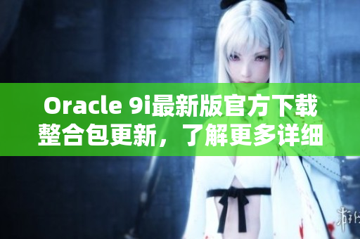 Oracle 9i最新版官方下载整合包更新，了解更多详细信息!