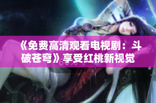 《免费高清观看电视剧：斗破苍穹》享受红桃新视觉