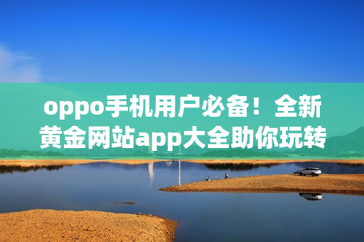 oppo手机用户必备！全新黄金网站app大全助你玩转手机世界