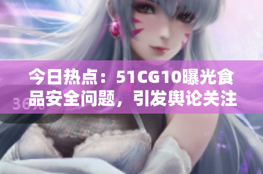 今日热点：51CG10曝光食品安全问题，引发舆论关注