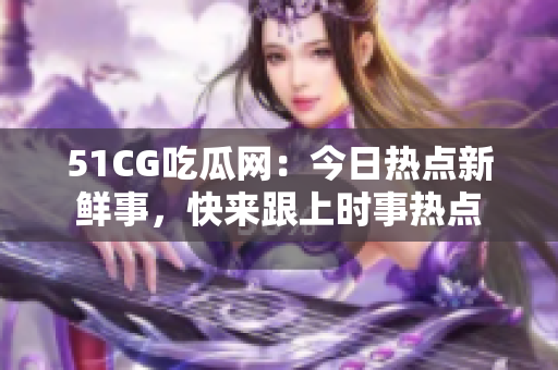 51CG吃瓜网：今日热点新鲜事，快来跟上时事热点