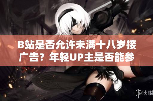 B站是否允许未满十八岁接广告？年轻UP主是否能参与B站广告合作？