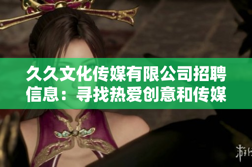 久久文化传媒有限公司招聘信息：寻找热爱创意和传媒的新伙伴