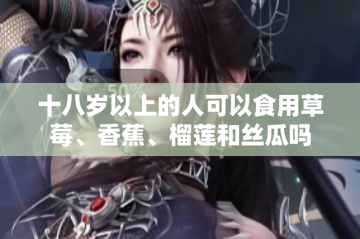 十八岁以上的人可以食用草莓、香蕉、榴莲和丝瓜吗