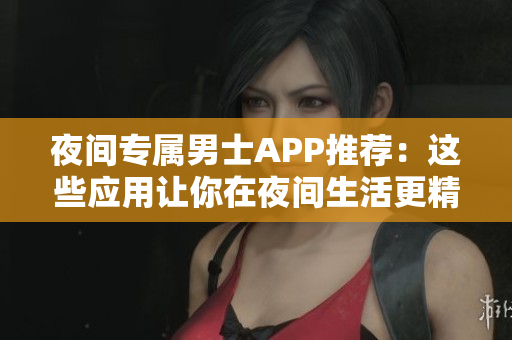 夜间专属男士APP推荐：这些应用让你在夜间生活更精彩