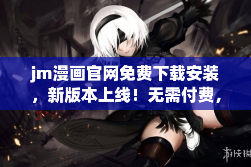 jm漫画官网免费下载安装，新版本上线！无需付费，现在就体验最新功能。