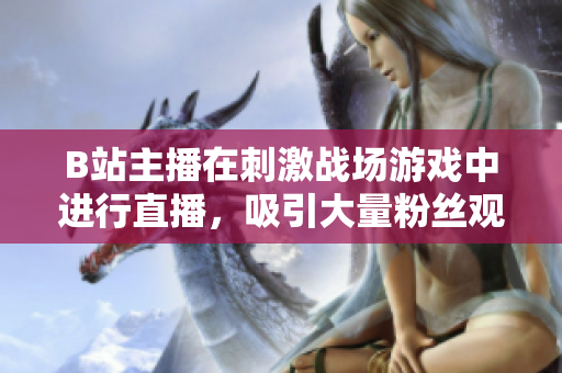 B站主播在刺激战场游戏中进行直播，吸引大量粉丝观看