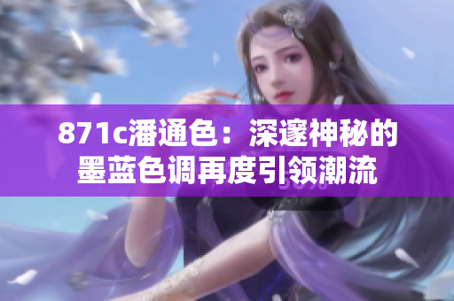 871c潘通色：深邃神秘的墨蓝色调再度引领潮流