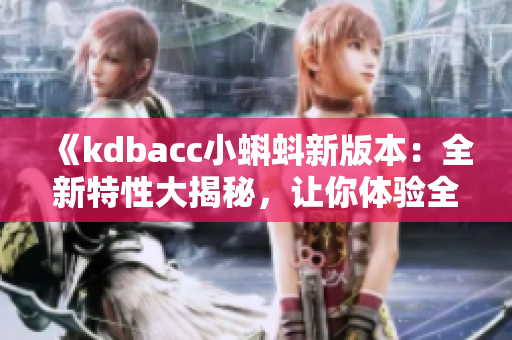《kdbacc小蝌蚪新版本：全新特性大揭秘，让你体验全新升级的乐趣》