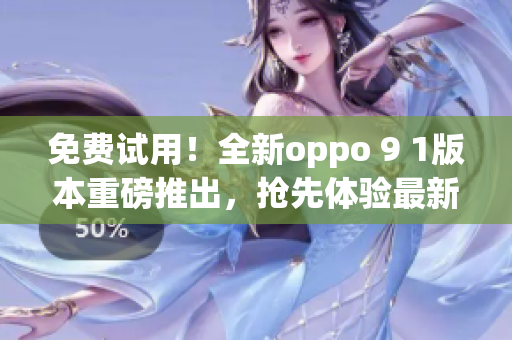免费试用！全新oppo 9 1版本重磅推出，抢先体验最新功能