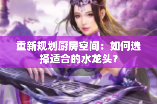 重新规划厨房空间：如何选择适合的水龙头？
