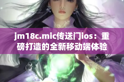 jm18c.mic传送门ios：重磅打造的全新移动端体验