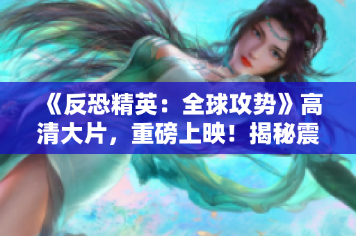 《反恐精英：全球攻势》高清大片，重磅上映！揭秘震撼战局，探索电竞魅力