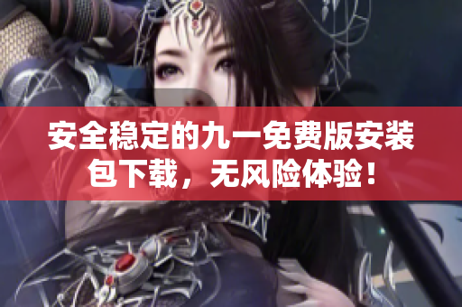 安全稳定的九一免费版安装包下载，无风险体验！