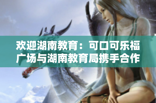 欢迎湖南教育：可口可乐福广场与湖南教育局携手合作，打造孩子成长乐园