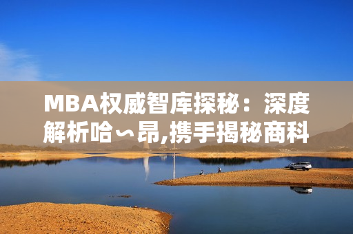 MBA权威智库探秘：深度解析哈∽昂,携手揭秘商科管理精粹