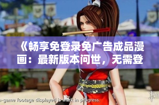 《畅享免登录免广告成品漫画：最新版本问世，无需登录即可畅览！》