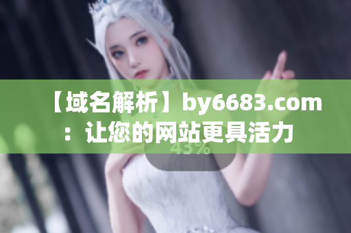 【域名解析】by6683.com：让您的网站更具活力