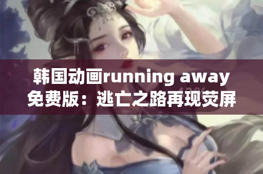 韩国动画running away免费版：逃亡之路再现荧屏