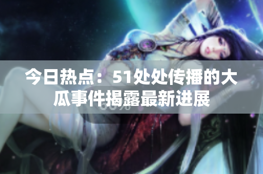 今日热点：51处处传播的大瓜事件揭露最新进展