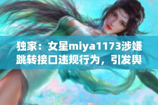 独家：女星miya1173涉嫌跳转接口违规行为，引发舆论热议