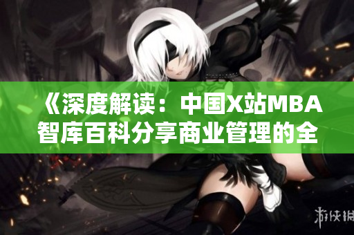 《深度解读：中国X站MBA智库百科分享商业管理的全新视角》